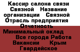 Кассир салона связи Связной › Название организации ­ Связной › Отрасль предприятия ­ Отчетность › Минимальный оклад ­ 30 000 - Все города Работа » Вакансии   . Крым,Гвардейское